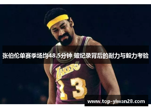 张伯伦单赛季场均48.5分钟 破纪录背后的耐力与毅力考验