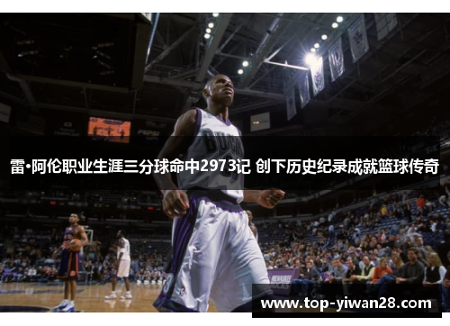 雷·阿伦职业生涯三分球命中2973记 创下历史纪录成就篮球传奇