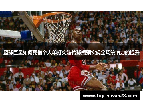 篮球巨星如何凭借个人单打突破传球瓶颈实现全场统治力的提升