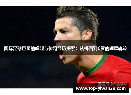 国际足球巨星的崛起与传奇经历探索：从梅西到C罗的辉煌轨迹