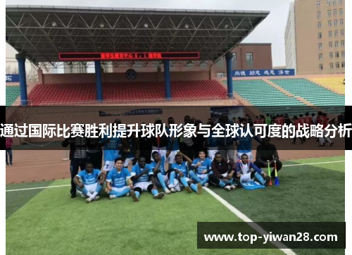 通过国际比赛胜利提升球队形象与全球认可度的战略分析