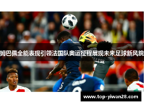 姆巴佩全能表现引领法国队奥运征程展现未来足球新风貌