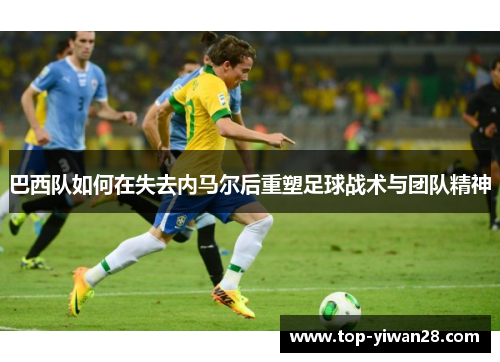 巴西队如何在失去内马尔后重塑足球战术与团队精神