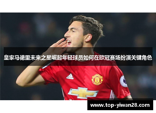 皇家马德里未来之星崛起年轻球员如何在欧冠赛场扮演关键角色
