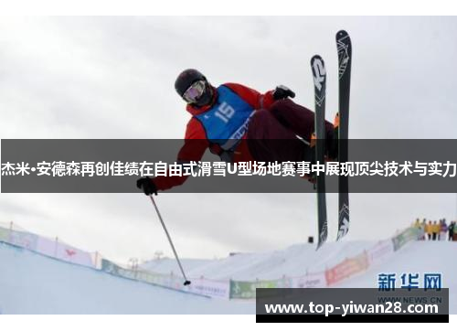 杰米·安德森再创佳绩在自由式滑雪U型场地赛事中展现顶尖技术与实力