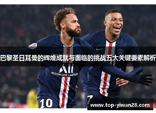 巴黎圣日耳曼的辉煌成就与面临的挑战五大关键要素解析