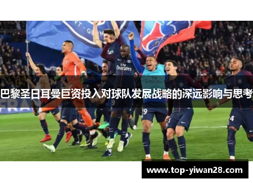 巴黎圣日耳曼巨资投入对球队发展战略的深远影响与思考