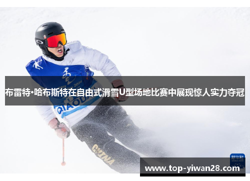 布雷特·哈布斯特在自由式滑雪U型场地比赛中展现惊人实力夺冠