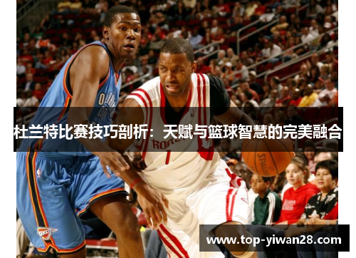 杜兰特比赛技巧剖析：天赋与篮球智慧的完美融合