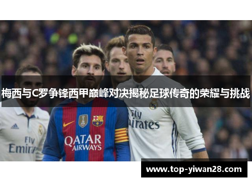 梅西与C罗争锋西甲巅峰对决揭秘足球传奇的荣耀与挑战