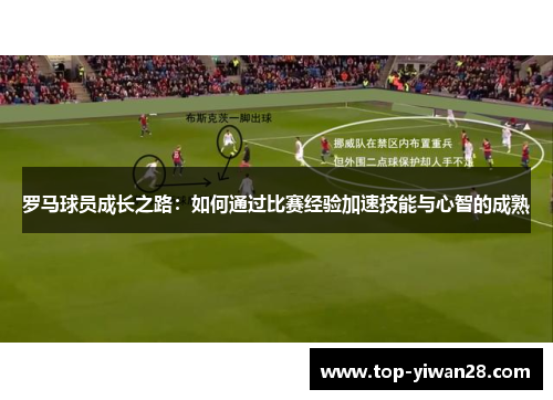 罗马球员成长之路：如何通过比赛经验加速技能与心智的成熟