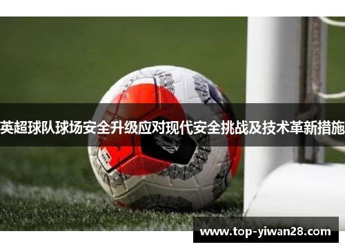 英超球队球场安全升级应对现代安全挑战及技术革新措施