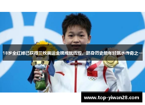 18岁全红婵已获得三枚奥运金牌成就辉煌，跻身历史最年轻跳水传奇之一