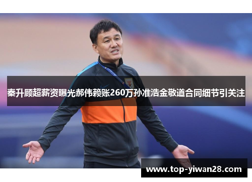 秦升顾超薪资曝光郝伟赖账260万孙准浩金敬道合同细节引关注