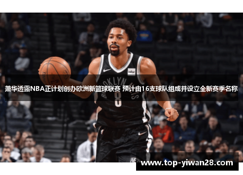 萧华透露NBA正计划创办欧洲新篮球联赛 预计由16支球队组成并设立全新赛季名称
