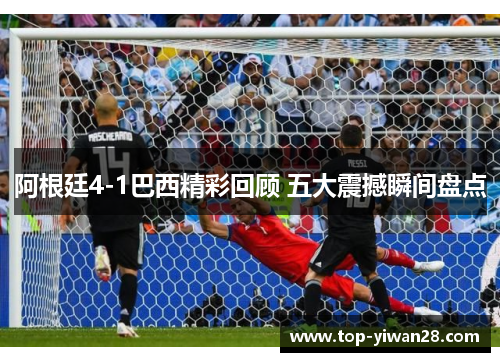 阿根廷4-1巴西精彩回顾 五大震撼瞬间盘点