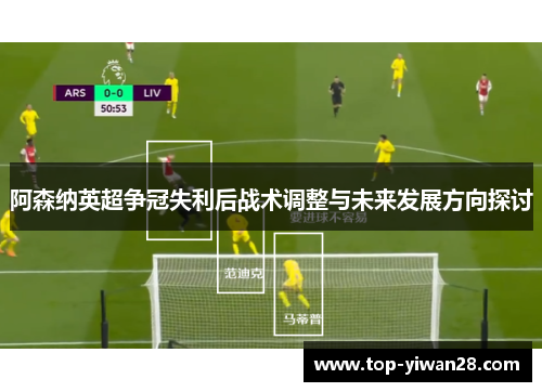 阿森纳英超争冠失利后战术调整与未来发展方向探讨