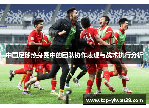 中国足球热身赛中的团队协作表现与战术执行分析