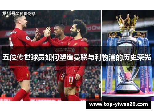 五位传世球员如何塑造曼联与利物浦的历史荣光