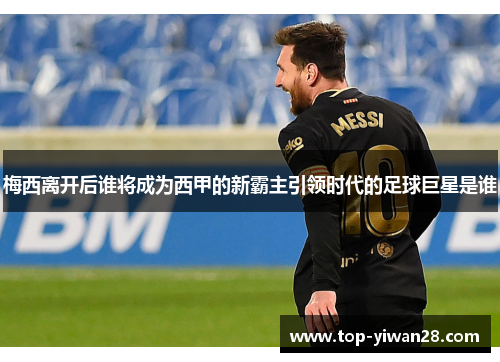 梅西离开后谁将成为西甲的新霸主引领时代的足球巨星是谁