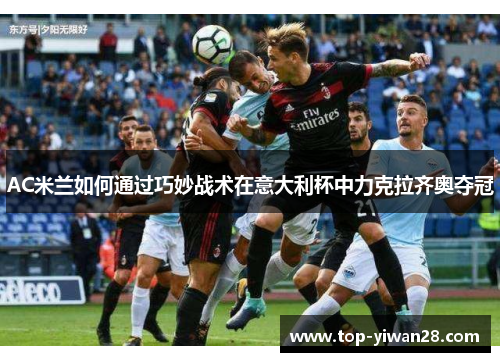 AC米兰如何通过巧妙战术在意大利杯中力克拉齐奥夺冠