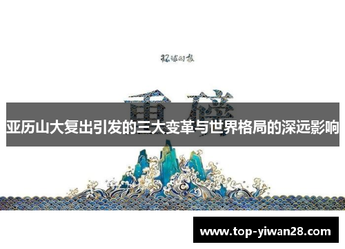 亚历山大复出引发的三大变革与世界格局的深远影响