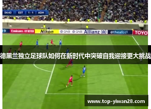 德黑兰独立足球队如何在新时代中突破自我迎接更大挑战