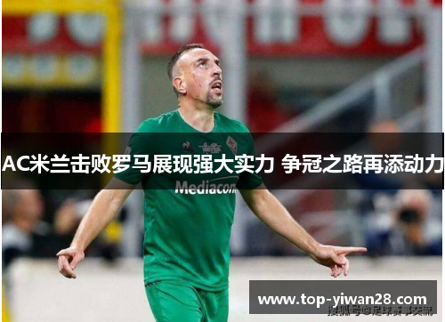 AC米兰击败罗马展现强大实力 争冠之路再添动力