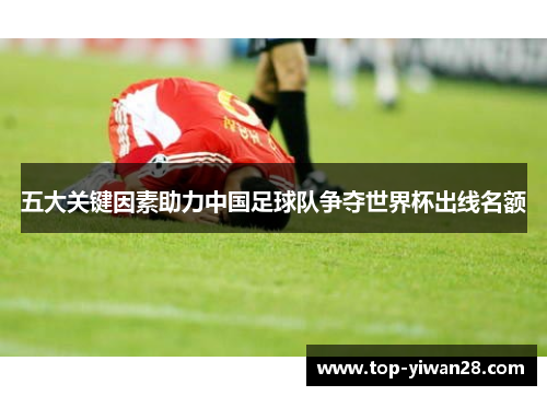 五大关键因素助力中国足球队争夺世界杯出线名额