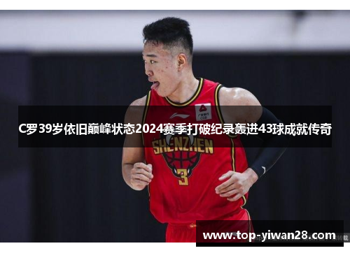 C罗39岁依旧巅峰状态2024赛季打破纪录轰进43球成就传奇