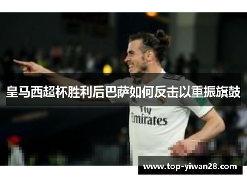皇马西超杯胜利后巴萨如何反击以重振旗鼓