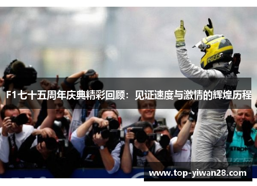 F1七十五周年庆典精彩回顾：见证速度与激情的辉煌历程