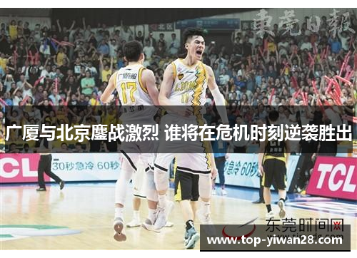 广厦与北京鏖战激烈 谁将在危机时刻逆袭胜出