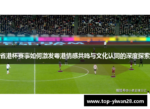 省港杯赛事如何激发粤港情感共鸣与文化认同的深度探索