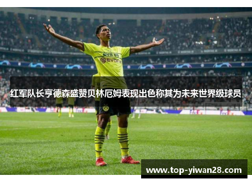 红军队长亨德森盛赞贝林厄姆表现出色称其为未来世界级球员
