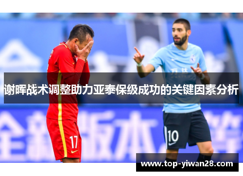 谢晖战术调整助力亚泰保级成功的关键因素分析