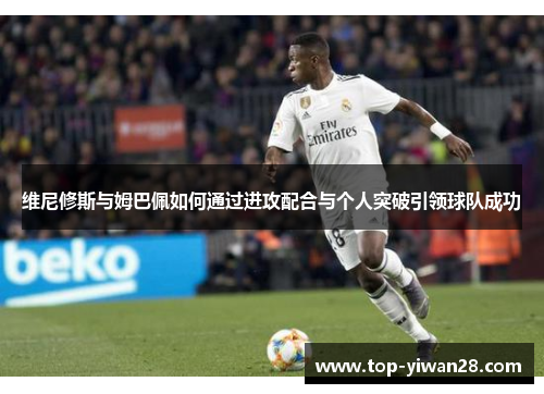 维尼修斯与姆巴佩如何通过进攻配合与个人突破引领球队成功