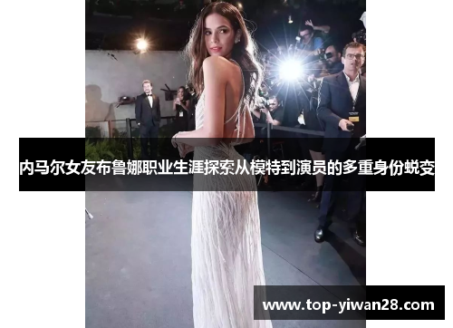 内马尔女友布鲁娜职业生涯探索从模特到演员的多重身份蜕变