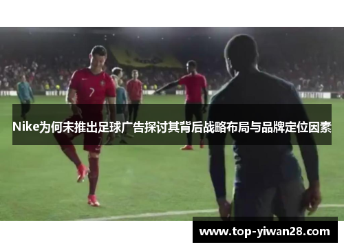 Nike为何未推出足球广告探讨其背后战略布局与品牌定位因素