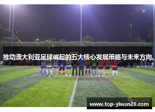 推动澳大利亚足球崛起的五大核心发展策略与未来方向