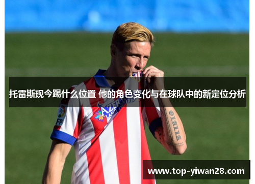 托雷斯现今踢什么位置 他的角色变化与在球队中的新定位分析