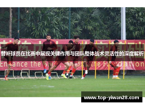 替补球员在比赛中展现关键作用与团队整体战术灵活性的深度解析