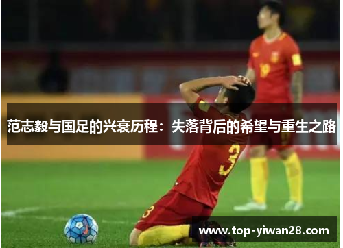 范志毅与国足的兴衰历程：失落背后的希望与重生之路