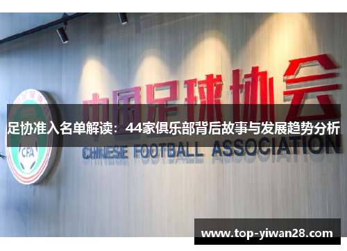 足协准入名单解读:44家俱乐部背后故事与发展趋势分析 足协准入名单解读:44家俱乐部背后故事与发展趋势分析