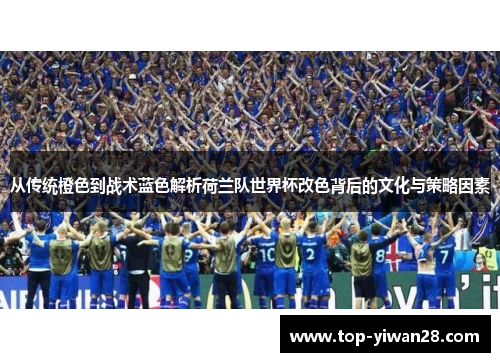从传统橙色到战术蓝色解析荷兰队世界杯改色背后的文化与策略因素