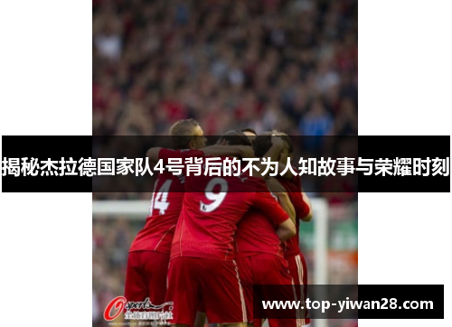 揭秘杰拉德国家队4号背后的不为人知故事与荣耀时刻