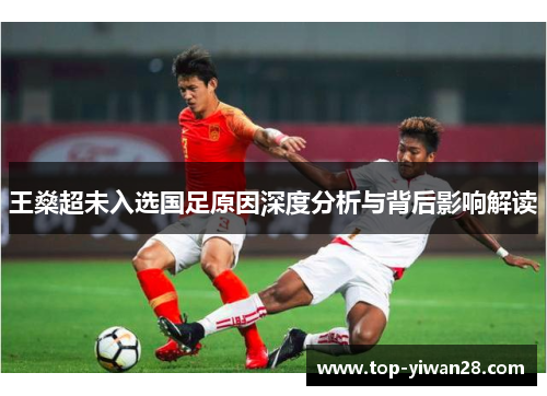 王燊超未入选国足原因深度分析与背后影响解读 王燊超未入选国足原因深度分析与背后影响解读