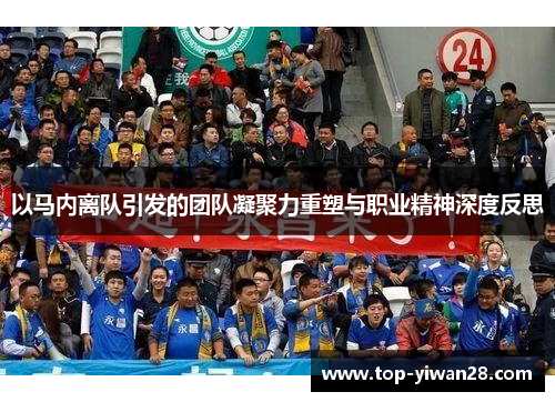 以马内离队引发的团队凝聚力重塑与职业精神深度反思 以马内离队引发的团队凝聚力重塑与职业精神深度反思