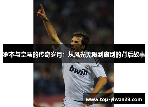 罗本与皇马的传奇岁月：从风光无限到离别的背后故事