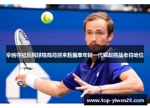 辛纳夺冠后网球格局将迎来新篇章年轻一代崛起挑战老将地位